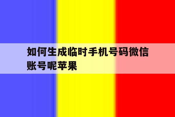 关于如何生成临时手机号码微信账号呢苹果的信息 关于如何生成临时手机号码微信账号呢苹果的信息