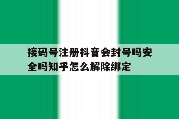 接码号注册抖音会封号吗安全吗知乎怎么解除绑定的简单介绍 接码号注册抖音会封号吗安全吗知乎怎么解除绑定的简单介绍