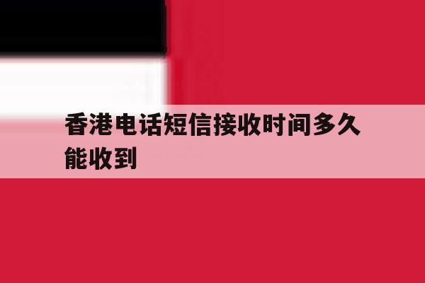 香港电话短信接收时间多久能收到 香港电话短信接收时间多久能收到