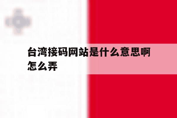 台湾接码网站是什么意思啊怎么弄 台湾接码网站是什么意思啊怎么弄