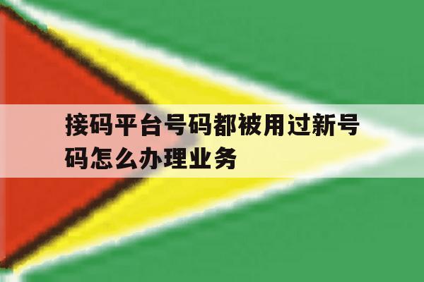 接码平台号码都被用过新号码怎么办理业务 接码平台号码都被用过新号码怎么办理业务