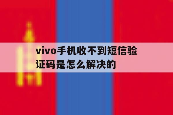 vivo手机收不到短信验证码是怎么解决的 vivo手机收不到短信验证码是怎么解决的