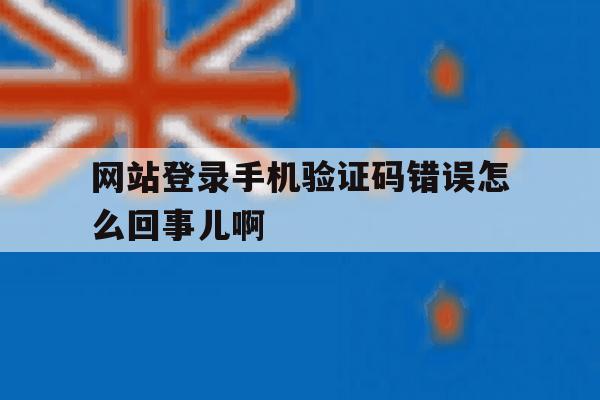 网站登录手机验证码错误怎么回事儿啊的简单介绍 网站登录手机验证码错误怎么回事儿啊的简单介绍