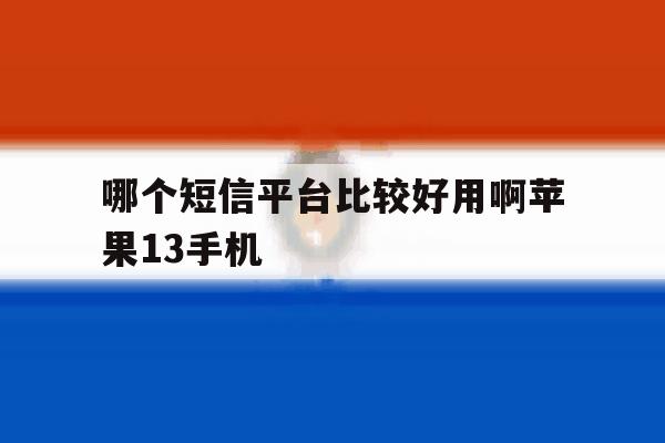 包含哪个短信平台比较好用啊苹果13手机的词条 包含哪个短信平台比较好用啊苹果13手机的词条