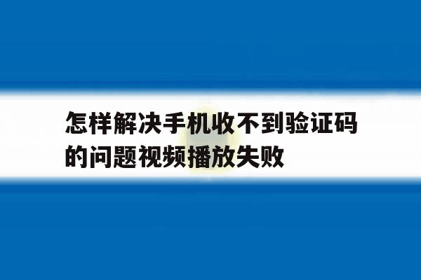 怎样解决手机收不到验证码的问题视频播放失败的简单介绍 怎样解决手机收不到验证码的问题视频播放失败的简单介绍