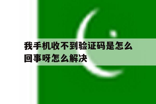 我手机收不到验证码是怎么回事呀怎么解决 我手机收不到验证码是怎么回事呀怎么解决