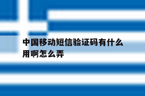 中国移动短信验证码有什么用啊怎么弄 中国移动短信验证码有什么用啊怎么弄