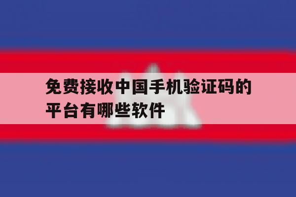 免费接收中国手机验证码的平台有哪些软件 免费接收中国手机验证码的平台有哪些软件