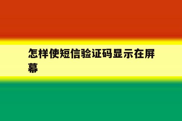 怎样使短信验证码显示在屏幕 怎样使短信验证码显示在屏幕