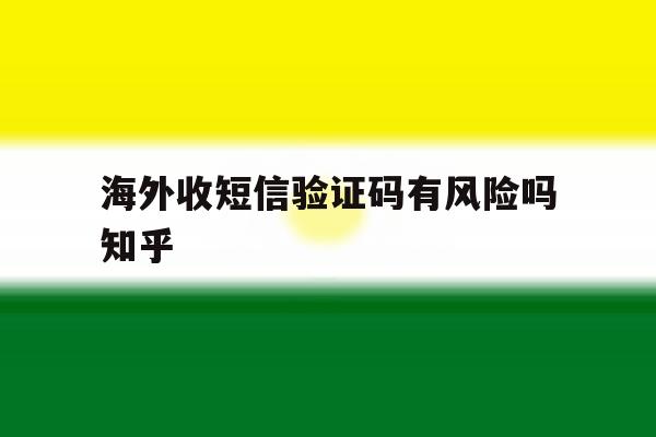 海外收短信验证码有风险吗知乎 海外收短信验证码有风险吗知乎