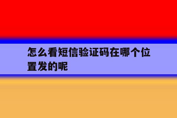 怎么看短信验证码在哪个位置发的呢 怎么看短信验证码在哪个位置发的呢