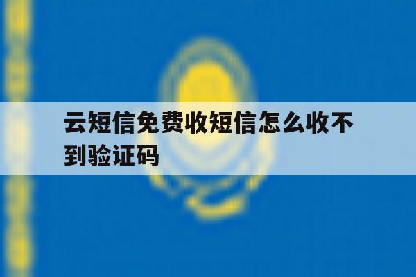 云短信免费收短信怎么收不到验证码 云短信免费收短信怎么收不到验证码