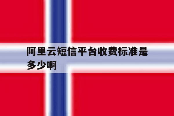阿里云短信平台收费标准是多少啊的简单介绍 阿里云短信平台收费标准是多少啊的简单介绍