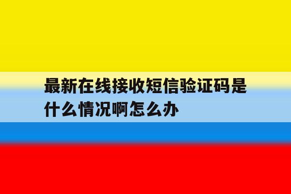 最新在线接收短信验证码是什么情况啊怎么办 最新在线接收短信验证码是什么情况啊怎么办