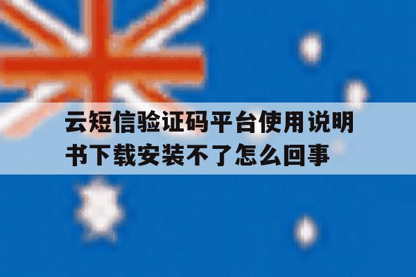 关于云短信验证码平台使用说明书下载安装不了怎么回事的信息 关于云短信验证码平台使用说明书下载安装不了怎么回事的信息
