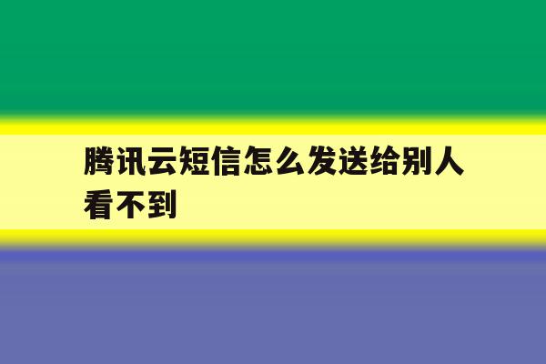 腾讯云短信怎么发送给别人看不到 腾讯云短信怎么发送给别人看不到