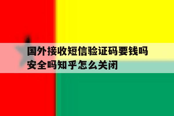 国外接收短信验证码要钱吗安全吗知乎怎么关闭的简单介绍 国外接收短信验证码要钱吗安全吗知乎怎么关闭的简单介绍