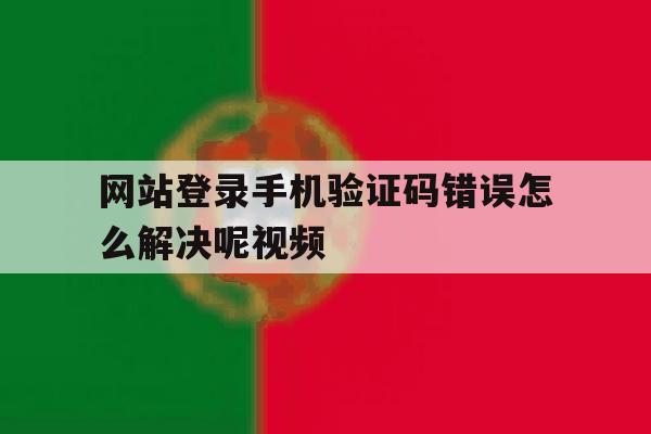 网站登录手机验证码错误怎么解决呢视频 网站登录手机验证码错误怎么解决呢视频