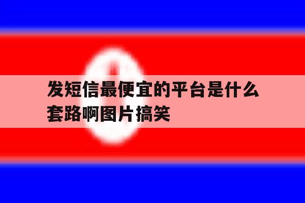 发短信最便宜的平台是什么套路啊图片搞笑的简单介绍 发短信最便宜的平台是什么套路啊图片搞笑的简单介绍