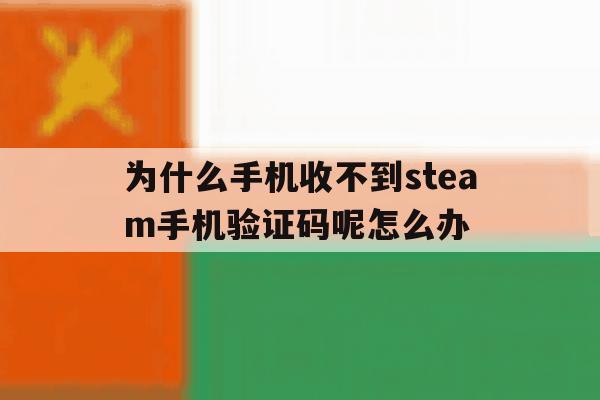 为什么手机收不到steam手机验证码呢怎么办的简单介绍 为什么手机收不到steam手机验证码呢怎么办的简单介绍