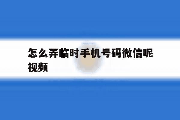 怎么弄临时手机号码微信呢视频 怎么弄临时手机号码微信呢视频