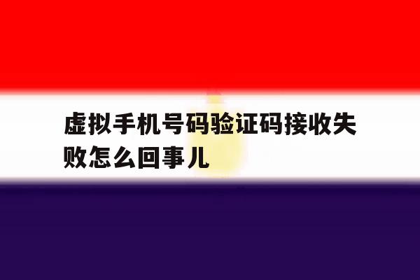 虚拟手机号码验证码接收失败怎么回事儿 虚拟手机号码验证码接收失败怎么回事儿