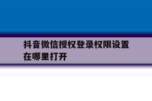 抖音微信授权登录权限设置在哪里打开