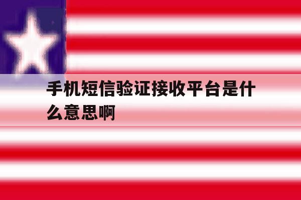 手机短信验证接收平台是什么意思啊 手机短信验证接收平台是什么意思啊