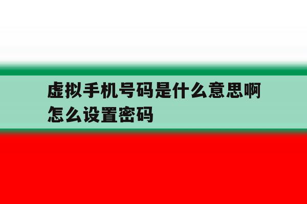 虚拟手机号码是什么意思啊怎么设置密码 虚拟手机号码是什么意思啊怎么设置密码
