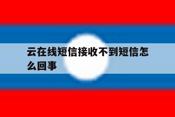 云在线短信接收不到短信怎么回事 云在线短信接收不到短信怎么回事