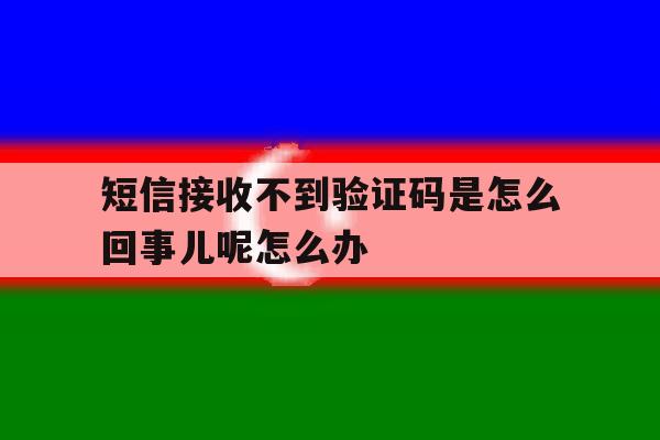 短信接收不到验证码是怎么回事儿呢怎么办的简单介绍 短信接收不到验证码是怎么回事儿呢怎么办的简单介绍