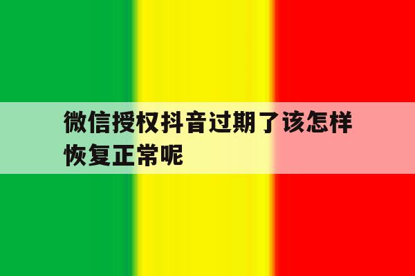 微信授权抖音过期了该怎样恢复正常呢 微信授权抖音过期了该怎样恢复正常呢
