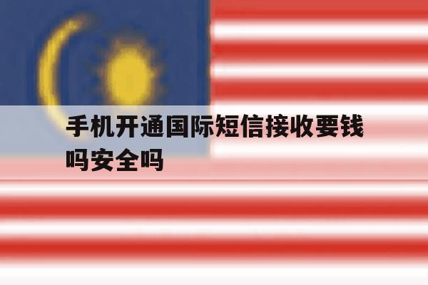 关于手机开通国际短信接收要钱吗安全吗的信息 关于手机开通国际短信接收要钱吗安全吗的信息
