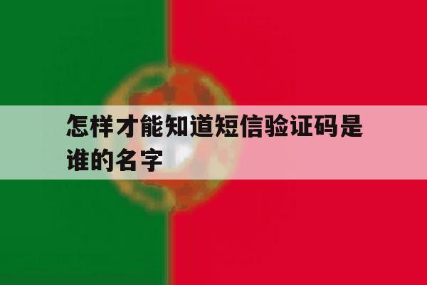 怎样才能知道短信验证码是谁的名字 怎样才能知道短信验证码是谁的名字