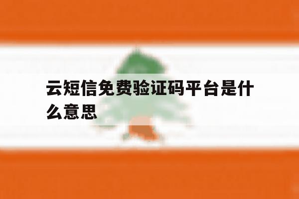 云短信免费验证码平台是什么意思 云短信免费验证码平台是什么意思