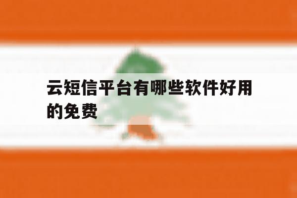 云短信平台有哪些软件好用的免费 云短信平台有哪些软件好用的免费