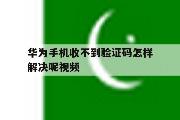 华为手机收不到验证码怎样解决呢视频 华为手机收不到验证码怎样解决呢视频