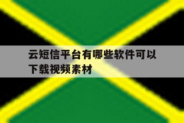 云短信平台有哪些软件可以下载视频素材 云短信平台有哪些软件可以下载视频素材