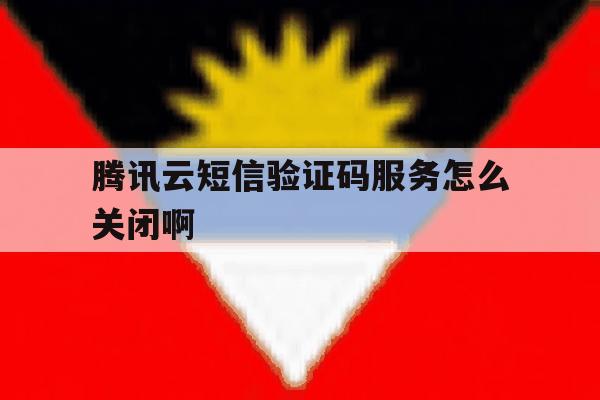 腾讯云短信验证码服务怎么关闭啊 腾讯云短信验证码服务怎么关闭啊