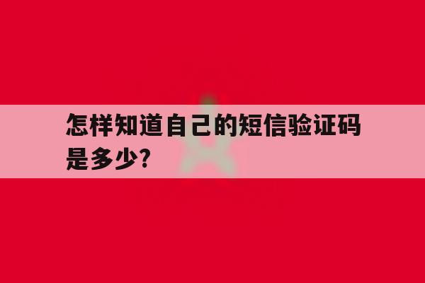 关于怎样知道自己的短信验证码是多少?的信息 关于怎样知道自己的短信验证码是多少?的信息