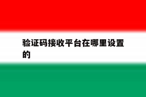 验证码接收平台在哪里设置的 验证码接收平台在哪里设置的