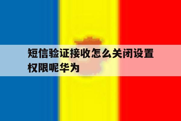 短信验证接收怎么关闭设置权限呢华为 短信验证接收怎么关闭设置权限呢华为