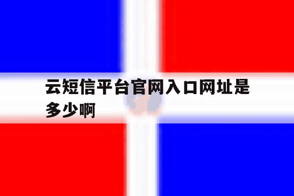 包含云短信平台官网入口网址是多少啊的词条 包含云短信平台官网入口网址是多少啊的词条