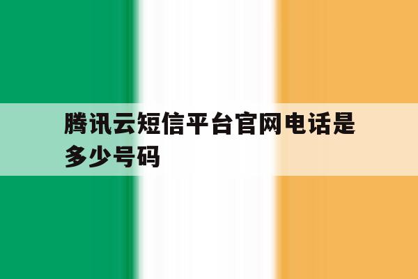 腾讯云短信平台官网电话是多少号码 腾讯云短信平台官网电话是多少号码