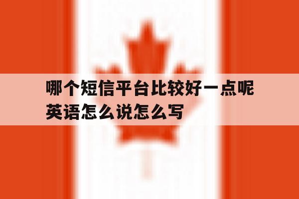 哪个短信平台比较好一点呢英语怎么说怎么写的简单介绍 哪个短信平台比较好一点呢英语怎么说怎么写的简单介绍