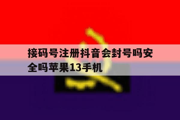 关于接码号注册抖音会封号吗安全吗苹果13手机的信息 关于接码号注册抖音会封号吗安全吗苹果13手机的信息