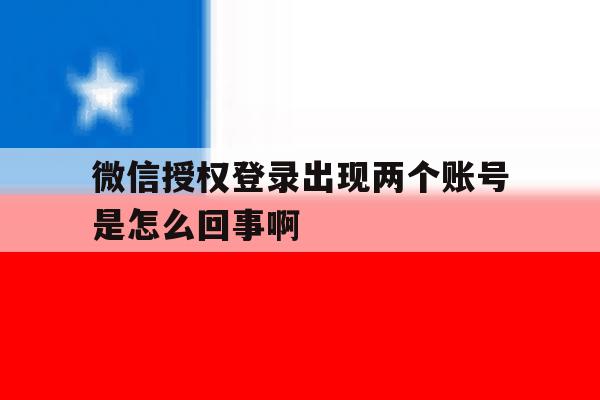 微信授权登录出现两个账号是怎么回事啊 微信授权登录出现两个账号是怎么回事啊