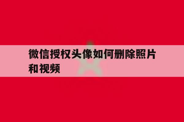 微信授权头像如何删除照片和视频 微信授权头像如何删除照片和视频