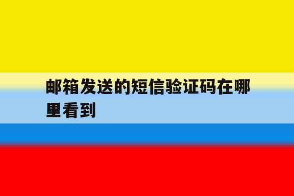 邮箱发送的短信验证码在哪里看到 邮箱发送的短信验证码在哪里看到