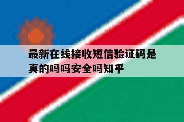 关于最新在线接收短信验证码是真的吗吗安全吗知乎的信息 关于最新在线接收短信验证码是真的吗吗安全吗知乎的信息